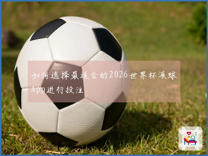 如何选择最适合的2026世界杯滚球App进行投注