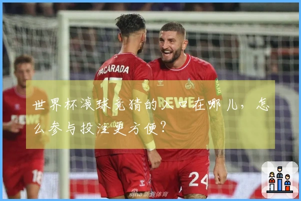 世界杯滚球竞猜的入口在哪儿，怎么参与投注更方便？