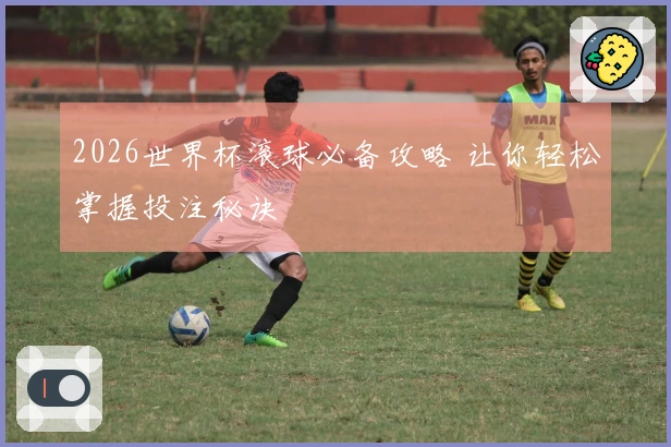 2026世界杯滚球必备攻略 让你轻松掌握投注秘诀