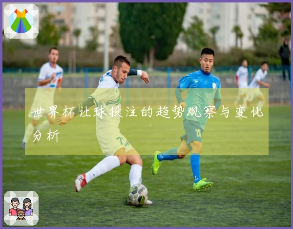 世界杯让球投注的趋势观察与变化分析