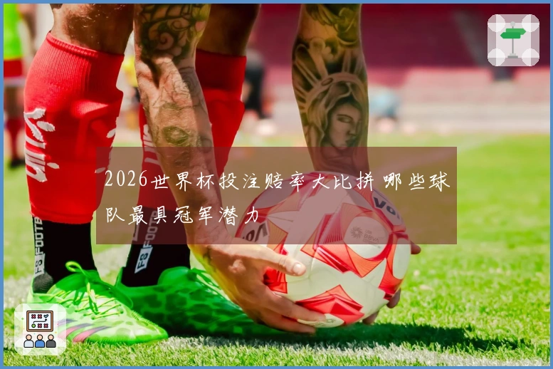 2026世界杯投注赔率大比拼 哪些球队最具冠军潜力