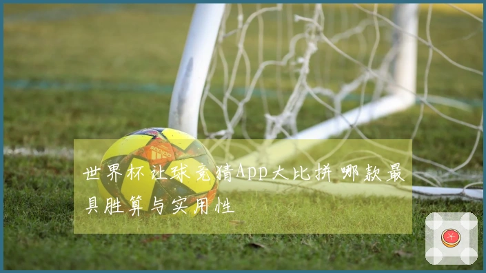 世界杯让球竞猜App大比拼 哪款最具胜算与实用性