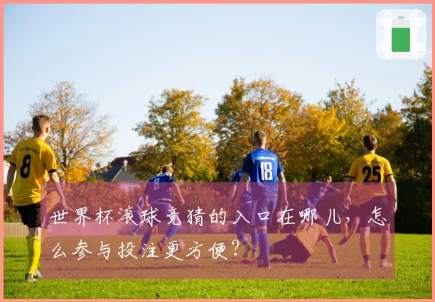 世界杯滚球竞猜的入口在哪儿，怎么参与投注更方便？