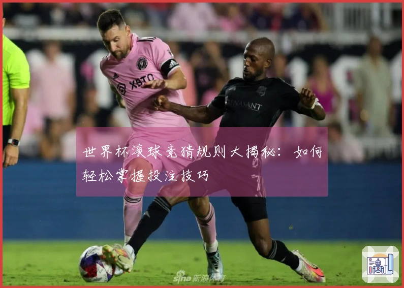 世界杯滚球竞猜规则大揭秘：如何轻松掌握投注技巧