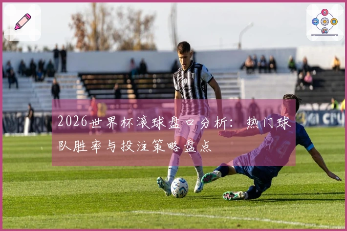 2026世界杯滚球盘口分析:热门球队胜率与投注策略盘点