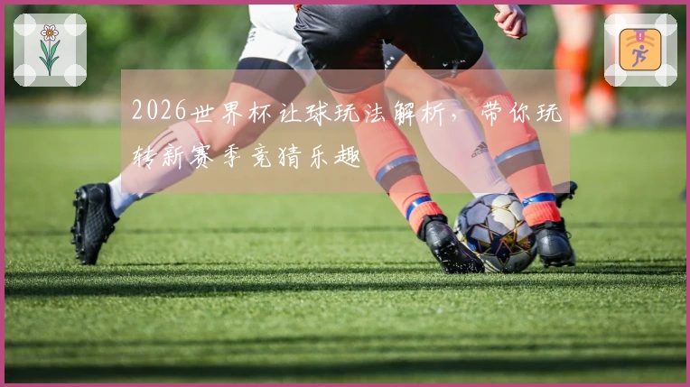 2026世界杯让球玩法解析,带你玩转新赛季竞猜乐趣