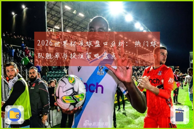 2026世界杯滚球盘口分析：热门球队胜率与投注策略盘点