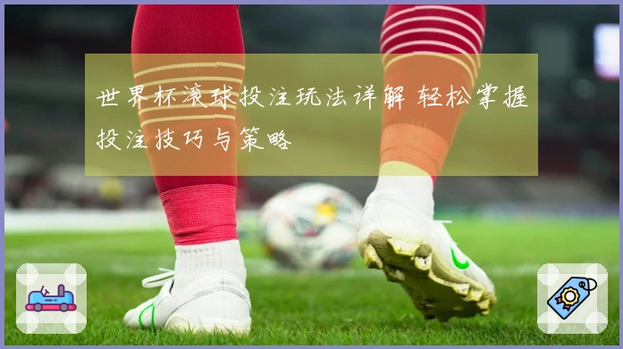 世界杯滚球投注玩法详解 轻松掌握投注技巧与策略