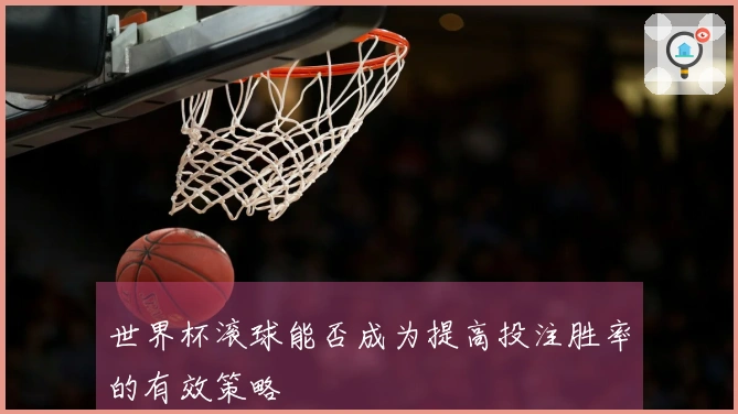 世界杯滚球能否成为提高投注胜率的有效策略