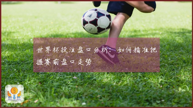 世界杯投注盘口分析：如何精准把握赛前盘口走势