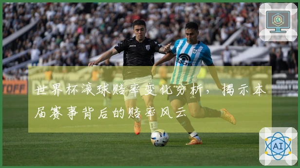 世界杯滚球赔率变化分析，揭示本届赛事背后的赔率风云
