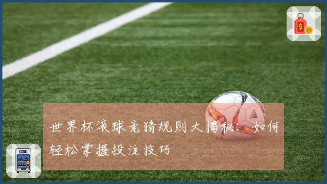 世界杯滚球竞猜规则大揭秘：如何轻松掌握投注技巧