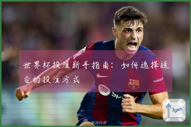 世界杯投注新手指南：如何选择适合的投注方式